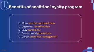 Benefits of coalition loyalty program
❏ More footfall and dwell time
❏ Customer identification
❏ Easy enrollment
❏ Cross-brand promotions
❏ Global customer management
 