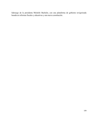 liderazgo de la presidenta Michelle Bachelet, con una plataforma de gobierno revigorizada                       
basada en reformas fiscales y educativas y una nueva constitución. 
 
 
   
109 
 
 