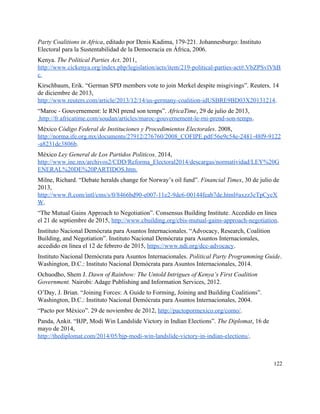 Party Coalitions in Africa, editado por Denis Kadima, 179­221. Johannesburgo: Instituto 
Electoral para la Sustentabilidad de la Democracia en África, 2006. 
Kenya. ​The Political Parties Act. 2011, 
http://www.cickenya.org/index.php/legislation/acts/item/219­political­parties­act#.VbZPSvlVhB
c​. 
Kirschbaum, Erik. “German SPD members vote to join Merkel despite misgivings”. Reuters​, 14 
de diciembre de 2013, 
http://www.reuters.com/article/2013/12/14/us­germany­coalition­idUSBRE9BD03X20131214​. 
“Maroc ­ Gouvernement: le RNI prend son temps”. ​AfricaTime, 29 de julio de 2013, 
 ​http://fr.africatime.com/soudan/articles/maroc­gouvernement­le­rni­prend­son­temps​. 
México ​Código Federal de Instituciones y Procedimientos Electorales. 2008, 
http://norma.ife.org.mx/documents/27912/276760/2008_COFIPE.pdf/56e9c54e­2481­48f9­9122
­a8231dc3806b​. 
México ​Ley General de Los Partidos Politicos. 2014, 
http://www.ine.mx/archivos2/CDD/Reforma_Electoral2014/descargas/normatividad/LEY%20G
ENERAL%20DE%20PARTIDOS.htm​. 
Milne, Richard. “Debate heralds change for Norway’s oil fund”. ​Financial Times, 30 de julio de 
2013, 
http://www.ft.com/intl/cms/s/0/8466bd90­e007­11e2­9de6­00144feab7de.html#axzz3cTpCycX
W​. 
“The Mutual Gains Approach to Negotiation”. Consensus Building Institute. Accedido en línea 
el 21 de septiembre de 2015, ​http://www.cbuilding.org/cbis­mutual­gains­approach­negotiation​. 
Instituto Nacional Demócrata para Asuntos Internacionales. “Advocacy, Research, Coalition 
Building, and Negotiation”. Instituto Nacional Demócrata para Asuntos Internacionales, 
accedido en línea el 12 de febrero de 2015, ​https://www.ndi.org/dcc­advocacy​. 
Instituto Nacional Demócrata para Asuntos Internacionales. ​Political Party Programming Guide. 
Washington, D.C.: Instituto Nacional Demócrata para Asuntos Internacionales, 2014. 
Ochuodho, Shem J. ​Dawn of Rainbow: The Untold Intrigues of Kenya’s First Coalition 
Government. Nairobi: Adage Publishing and Information Services, 2012. 
O’Day, J. Brian. “Joining Forces: A Guide to Forming, Joining and Building Coalitions”. 
Washington, D.C.: Instituto Nacional Demócrata para Asuntos Internacionales, 2004. 
“Pacto por México”. 29 de noviembre de 2012, ​http://pactopormexico.org/como/​. 
Panda, Ankit. “BJP, Modi Win Landslide Victory in Indian Elections”. ​The Diplomat, 16 de 
mayo de 2014, 
http://thediplomat.com/2014/05/bjp­modi­win­landslide­victory­in­indian­elections/​. 
122 
 
 