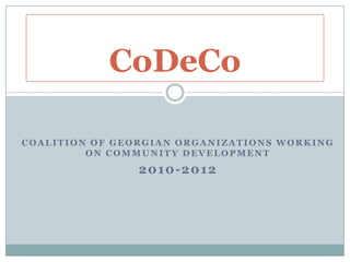 COALITION OF GEORGIAN ORGANIZATIONS WORKING
ON COMMUNITY DEVELOPMENT
2010-2012
CoDeCo
 