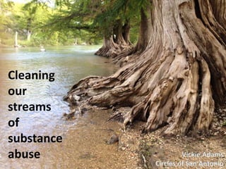 Cleaning
our
streams
of
substance
abuse Vickie Adams
Circles of San Antonio
 