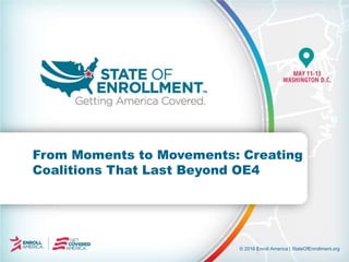 © 2016 Enroll America | StateOfEnrollment.org
From Moments to Movements: Creating
Coalitions That Last Beyond OE4
 