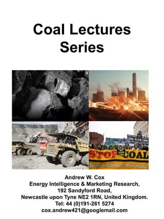 Coal Lectures Series Andrew W. Cox Energy Intelligence & Marketing Research, 192 Sandyford Road, Newcastle upon Tyne NE2 1RN, United Kingdom. Tel: 44 (0)191-261 5274 cox.andrew421@googlemail.com  
