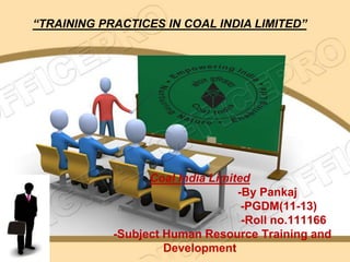 “TRAINING PRACTICES IN COAL INDIA LIMITED”




                  Coal India Limited
                                  -By Pankaj
                                   -PGDM(11-13)
                                   -Roll no.111166
            -Subject Human Resource Training and
                     Development
 