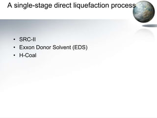 A single-stage direct liquefaction process



 • SRC-II
 • Exxon Donor Solvent (EDS)
 • H-Coal
 