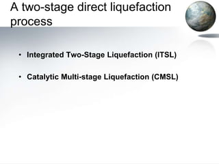 A two-stage direct liquefaction
process

 • Integrated Two-Stage Liquefaction (ITSL)

 • Catalytic Multi-stage Liquefaction (CMSL)
 