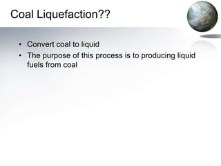 Coal Liquefaction??

 • Convert coal to liquid
 • The purpose of this process is to producing liquid
   fuels from coal
 