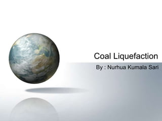 Coal Liquefaction
By : Nurhua Kumala Sari
 