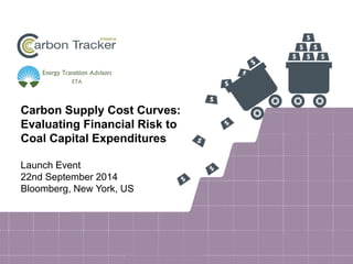 Carbon Supply Cost Curves: 
Evaluating Financial Risk to 
Coal Capital Expenditures 
Launch Event 
22nd September 2014 
Bloomberg, New York, US 
 