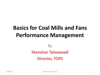 Basics for Coal Mills and Fans
Performance Management
By
Manohar Tatwawadi
Director, TOPS
5/8/2019 1Manohar Tatwawadi
 