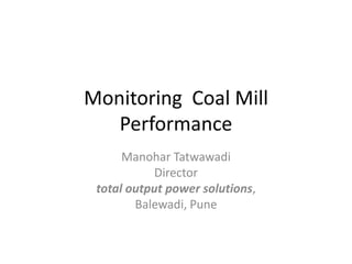 Monitoring Coal Mill
Performance
Manohar Tatwawadi
Director
total output power solutions,
Balewadi, Pune
 