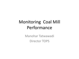 Monitoring Coal Mill
Performance
Manohar Tatwawadi
Director TOPS
 
