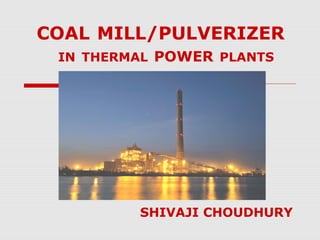COAL MILL/PULVERIZER
 IN THERMAL POWER PLANTS




         SHIVAJI CHOUDHURY
 