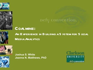 Coalmine:
An E xperience in B uilding a S ystem for S ocial
Media Analytics


Joshua S. White
Jeanna N. Matthews, PhD
 