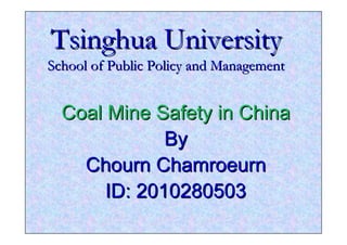 Tsinghua University
School of Public Policy and Management


  Coal Mine Safety in China
              By
    Chourn Chamroeurn
       ID: 2010280503
 
