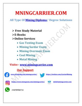 MNINGCARRIER.COM
All Type Of Mining Diploma/ Degree Solutions
 Free Study Material
E-Books
Online Services
 Gas Testing Exam
 Mining Sardar Exam
 Mining Overman Exam
 Coal Mining
 Metal Mining
Visite:- www.miningcarrier.com
Our Support
www.facebook.com/miningcarrier/ https://twitter.com/CarrierMining
https://www.instagram.com/miningcarrier/ info@miningcarrier.com
+918789982714
 