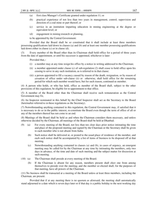 ¹Hkkx IIµ[k.M 3(i)º Hkkjr dk jkti=k % vlk/kj.k 167
(a) first class Manager’s Certificate granted under regulation 11; or
(b) practical experience of not less than two years in management, control, supervision and
direction of a coal mine or part thereof; or
(c) service in an institution imparting education in mining engineering at the degree or
equivalent level; or
(d) engagement in mining research or planning,
to be appointed by the Central Government:
Provided that the Board shall be so constituted that it shall include at least three members
possessing qualifications laid down in clauses (a) and (b) and at least one member possessing qualifications
laid down either in clause (c) or in clause (d).
(3) Every member of the Board other than its Chairman shall hold office for a period of three years
from the date of appointment, or until his successor is appointed, whichever is later:
Provided that,–
(i) a member may at any time resign his office by a notice in writing addressed to the Chairman;
(ii) a member appointed under clause (c) of sub-regulation (2) shall cease to hold office upon his
ceasing to serve in any such institution, as is referred to in that clause;
(iii) a person appointed to fill a vacancy caused by reason of the death, resignation, or by reason of
cessation of office under sub-clause (ii) or otherwise, shall hold office for the remaining
period for which such member would have, but for such reason, continued as member.
(4) A person who holds, or who has held, office as member of the Board shall, subject to the other
provisions of this regulation, be eligible for re-appointment to that office.
(5) A member of the Board other than the Chairman shall receive such remuneration as the Central
Government may fix.
(6) An Inspector nominated in this behalf by the Chief Inspector shall act as the Secretary to the Board
(hereinafter referred to in these regulations as the Secretary).
(7) Notwithstanding anything contained in this regulation, the Central Government may, if satisfied that it
is necessary to do so in the public interest, re-constitute the Board even though the term of office of all or
any of the members thereof has not come to an end.
(8) Meetings of the Board shall be held as and when the Chairman considers them necessary, and unless
otherwise decided by the Chairman, all meetings of the Board shall be held at Dhanbad.
(9) (a) For every meeting of the Board, not less than ten clear days prior notice intimating the time
and place of the proposed meeting and signed by the Chairman or the Secretary shall be given
to each member who is not absent from India.
(b) Such notice shall be delivered at, or posted to the usual place of residence of the member, and
each such notice shall be accompanied by a list of items of business to be disposed off at that
meeting.
(c) Notwithstanding anything contained in clauses (a) and (b), in cases of urgency, an emergent
meeting may be called for by the Chairman at any time by intimating the members, only two
days in advance, of the time and date of such meeting and the subject matter for discussion at
such meeting.
(10) (a) The Chairman shall preside at every meeting of the Board.
(b) If the Chairman is absent for any reason, members present shall elect one from among
themselves to preside over the meeting; and the member so elected shall, for the purposes of
that meeting, have all powers of the Chairman.
(11) No business shall be transacted at a meeting of the Board unless at least three members, including the
Chairman, are present:
Provided that if at any meeting there is no quorum as aforesaid, the meeting shall automatically
stand adjourned to a date which is seven days later or if that day is a public holiday to the next working day
 