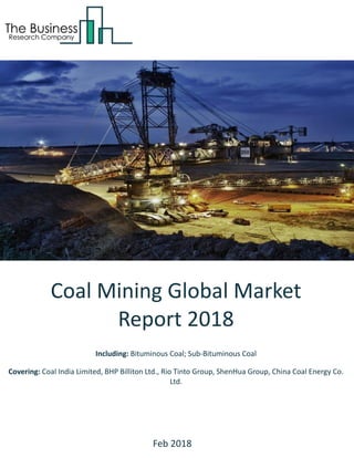 Coal Mining Global Market
Report 2018
Including: Bituminous Coal; Sub-Bituminous Coal
Covering: Coal India Limited, BHP Billiton Ltd., Rio Tinto Group, ShenHua Group, China Coal Energy Co.
Ltd.
Feb 2018
 