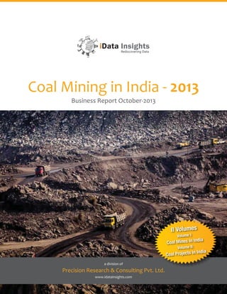 Coal Mining in India - 2013
Business Report October-2013

II Volumes
Volume I:

dia

Coal Mines in In
Volume II:

Coal Projects in
a division of

Precision Research & Consulting Pvt. Ltd.
d
www.idatainsights.com

India

 