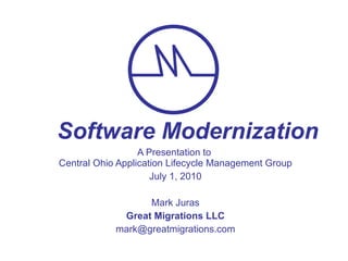 A Presentation to  Central Ohio Application Lifecycle Management Group July 1, 2010 Mark Juras Great Migrations LLC [email_address] Software Modernization 