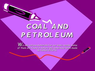 COAL AND PETROLEUM W e use various materials for our basic needs. Some of them are found in nature and some have been made by human efforts.  