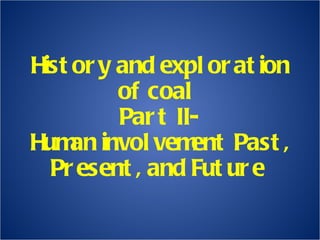 History and exploration of coal  Part II- Human involvement Past, Present, and Future  