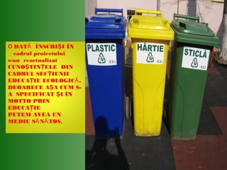 O DAT ÎNSCRI I ÎNĂ Ș
cadrul proiectului
s-au reactualizat
CUNO TIN ELE DINȘ Ț
CADRUL SEC IUNIIȚ
EDUCA IE ECOLOGIC ,ĂȚ
DEOARECE A A CUM S-Ș
A SPECIFICAT I ÎNȘ
MOTTO PRIN
EDUCA IEȚ
PUTEM AVEA UN
MEDIU S N TOS.Ă Ă
 