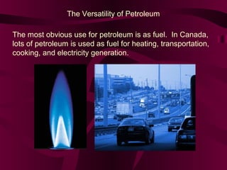 The Versatility of Petroleum
The most obvious use for petroleum is as fuel. In Canada,
lots of petroleum is used as fuel for heating, transportation,
cooking, and electricity generation.

 