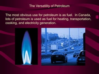 The Versatility of Petroleum
The most obvious use for petroleum is as fuel. In Canada,
lots of petroleum is used as fuel for heating, transportation,
cooking, and electricity generation.
 