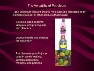 The Versatility of Petroleum
Solvents, used in paints,
lacquers, and printing inks,
and cleaners
Lubricating oils and greases
for machinery
Petroleum (or paraffin) wax
used in candy making,
candles, packaging,
matches, and polishes
…But petroleum-derived organic molecules are also used in an
incredible number of other products that include:
 