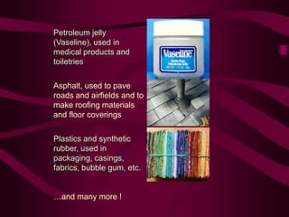 Petroleum jelly
(Vaseline), used in
medical products and
toiletries
Asphalt, used to pave
roads and airfields and to
make roofing materials
and floor coverings
Plastics and synthetic
rubber, used in
packaging, casings,
fabrics, bubble gum, etc.
…and many more !
 
