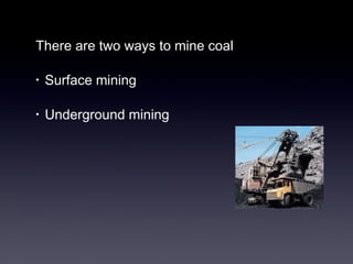 There are two ways to mine coal 
• Surface mining 
• Underground mining 
 