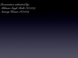 Presentation submitted by: 
Abhinav Singh Bisht (67022) 
Anurag Kumar (67033) 
