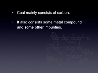 Coal mainly consists of carbon. It also consists some metal compound and some other impurities. 