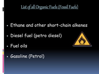 ListofallOrganicFuels(FossilFuels)
 Ethane and other short-chain alkenes
 Diesel fuel (petro diesel)
 Fuel oils
 Gasoline (Petrol)
 