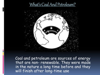 What’sCoalAndPetroleum?
Coal and petroleum are sources of energy
that are non- renewable. They were made
in the nature a long time before and they
will finish after long-time use
 