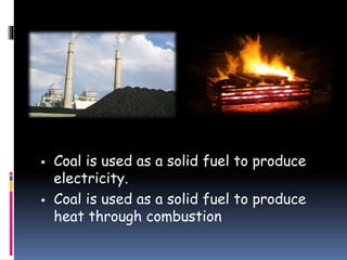  Coal is used as a solid fuel to produce
electricity.
 Coal is used as a solid fuel to produce
heat through combustion
 