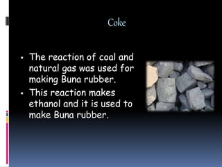 Coke
 The reaction of coal and
natural gas was used for
making Buna rubber.
 This reaction makes
ethanol and it is used to
make Buna rubber.
 