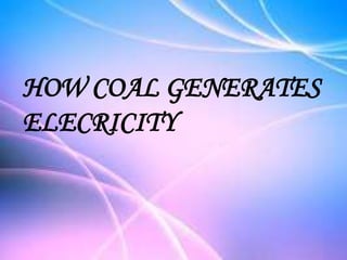 HOW COAL GENERATES
ELECRICITY
 