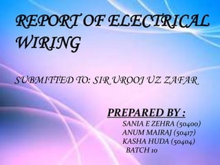 REPORT OF ELECTRICAL
WIRING
SUBMITTED TO: SIR UROOJ UZ ZAFAR
PREPARED BY :
SANIA E ZEHRA (50400)
ANUM MAIRAJ (50417)
KASHA HUDA (50404)
BATCH 10
 