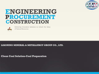 ENGINEERING
Delivering Innovative Solutions to Unlock the Value
of Natural Resources
PROCUREMENT
CONSTRUCTION
LIAONING MINERAL & METALLURGY GROUP CO., LTD.
Clean Coal Solution-Coal Preparation
 
