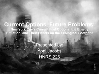 Current Options, Future Problems: New York City’s Current Fuel Options, the Energy Situation, and Their Effects on the Ecological Footprint Presented by: Yoni Jacobs HNRS 226 