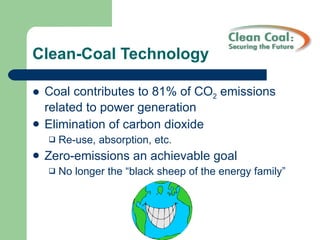 Clean-Coal Technology Coal contributes to 81% of CO 2  emissions related to power generation Elimination of carbon dioxide Re-use, absorption, etc. Zero-emissions an achievable goal No longer the “black sheep of the energy family” 