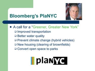 Bloomberg’s PlaNYC A call for a “ Greener, Greater New York” Improved transportation Better water quality  Prevent climate change (hybrid vehicles) New housing (clearing of brownfields) Convert open space to parks 
