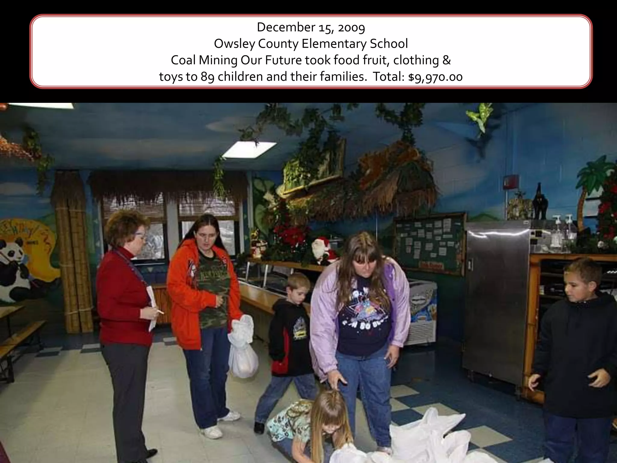December 15, 2009Owsley County Elementary SchoolCoal Mining Our Future took food fruit, clothing &toys to 89 children and their families.  Total: $9,970.00
