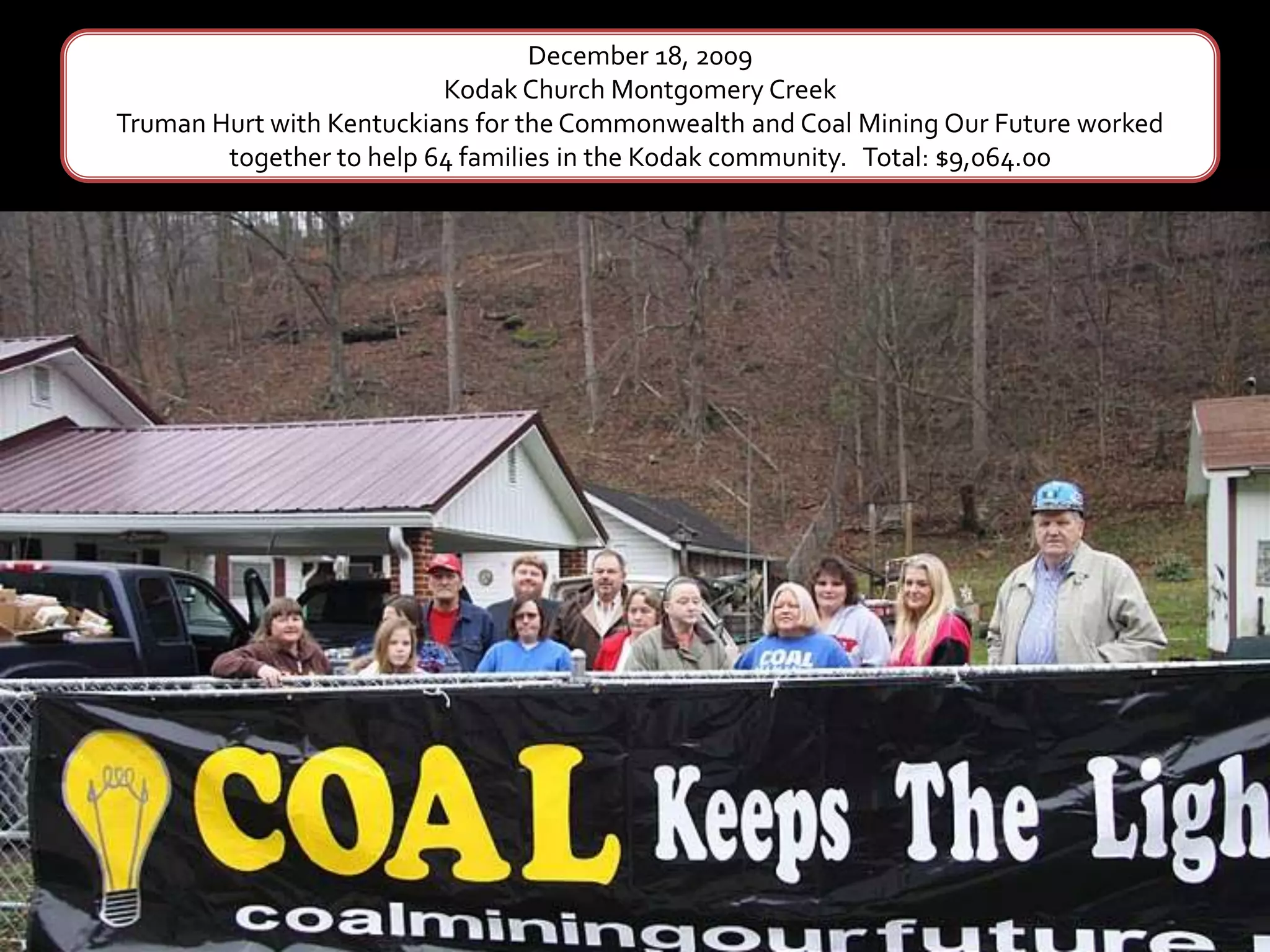 December 18, 2009Kodak Church Montgomery CreekTruman Hurt with Kentuckians for the Commonwealth and Coal Mining Our Future worked together to help 64 families in the Kodak community.   Total: $9,064.00