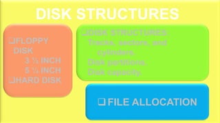 FLOPPY
DISK
3 ½ INCH
5 ¼ INCH
HARD DISK
FILE ALLOCATION
DISK STRUCTURES:
Tracks, sectors, and
cylinders.
Disk partitions.
Disk capacity.
DISK STRUCTURES
 