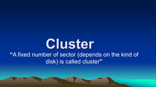 Cluster
“A fixed number of sector (depends on the kind of
disk) is called cluster”
 