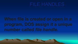 FILE HANDLES
When file is created or open in a
program, DOS assign it a unique
number called file handle.
 