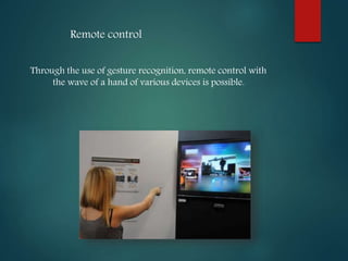 Remote control
Through the use of gesture recognition, remote control with
the wave of a hand of various devices is possible.
 
